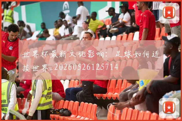 世界杯最新文化影响：足球如何连接世界_20260526125714