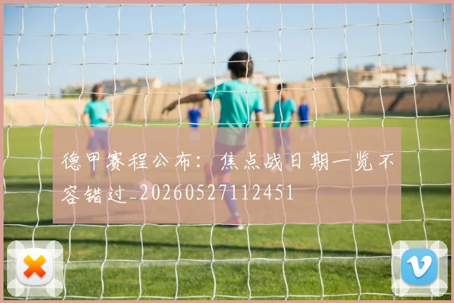 德甲赛程公布:焦点战日期一览不容错过_20260527112451