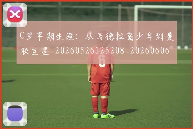 C罗早期生涯:从马德拉岛少年到曼联巨星_20260526125208_20260606165425
