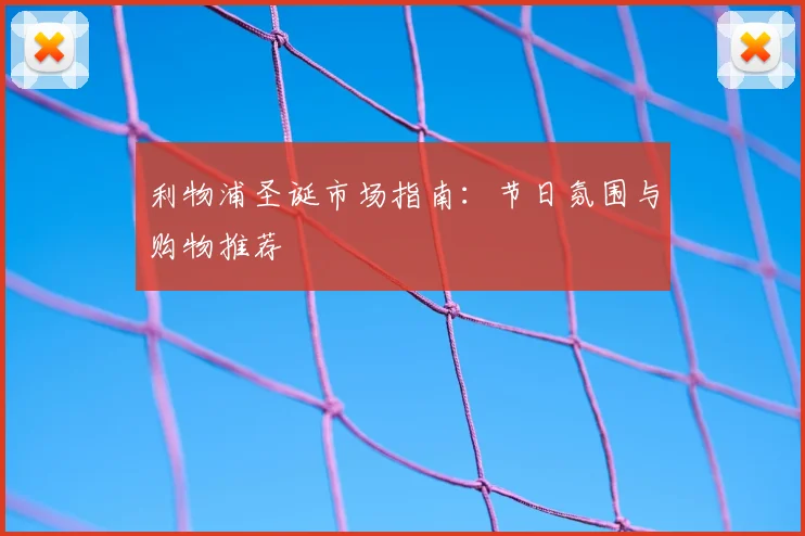 利物浦圣诞市场指南：节日氛围与购物推荐